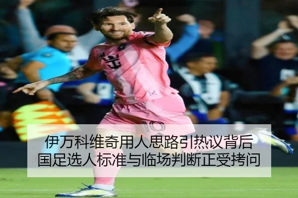 伊万科维奇用人思路引热议背后 国足选人标准与临场判断正受拷问 - bet365 Sportsbook